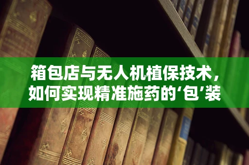 箱包店与无人机植保技术，如何实现精准施药的‘包’装？