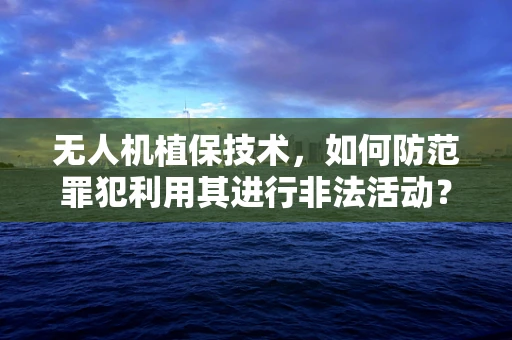 无人机植保技术，如何防范罪犯利用其进行非法活动？