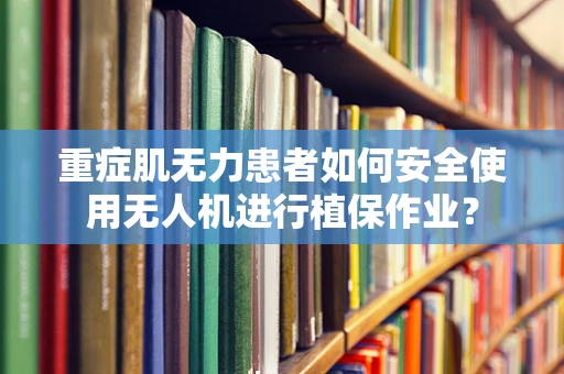 重症肌无力患者如何安全使用无人机进行植保作业？
