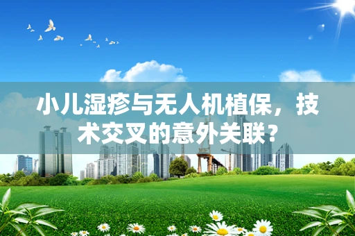 小儿湿疹与无人机植保，技术交叉的意外关联？