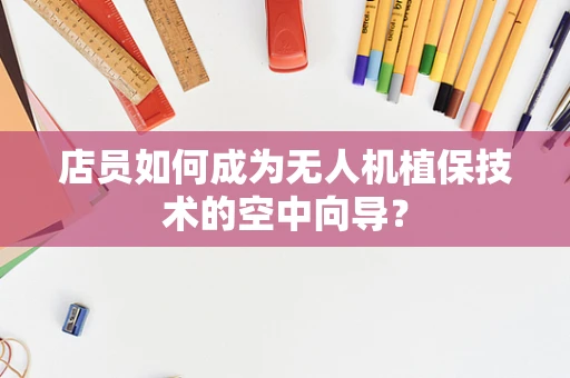 店员如何成为无人机植保技术的空中向导？