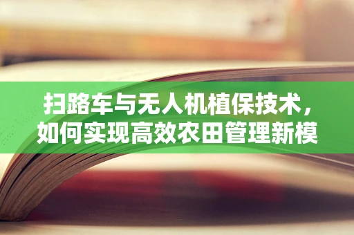 扫路车与无人机植保技术，如何实现高效农田管理新模式？