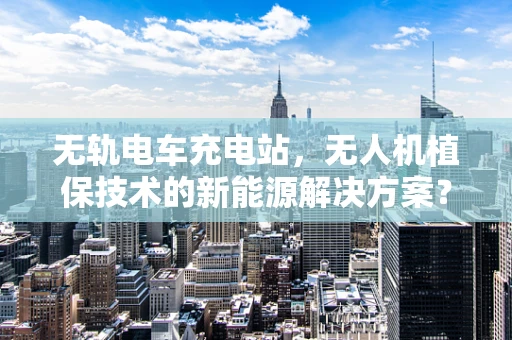 无轨电车充电站，无人机植保技术的新能源解决方案？