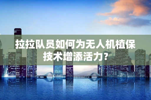 拉拉队员如何为无人机植保技术增添活力？