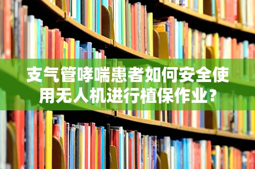 支气管哮喘患者如何安全使用无人机进行植保作业？