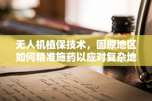 无人机植保技术，固原地区如何精准施药以应对复杂地形挑战？