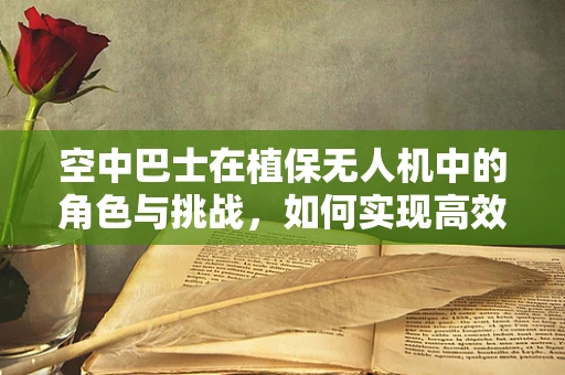 空中巴士在植保无人机中的角色与挑战，如何实现高效、精准的作物监测？