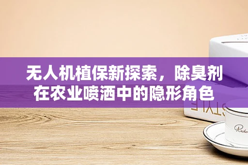 无人机植保新探索，除臭剂在农业喷洒中的隐形角色