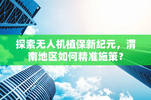探索无人机植保新纪元，渭南地区如何精准施策？