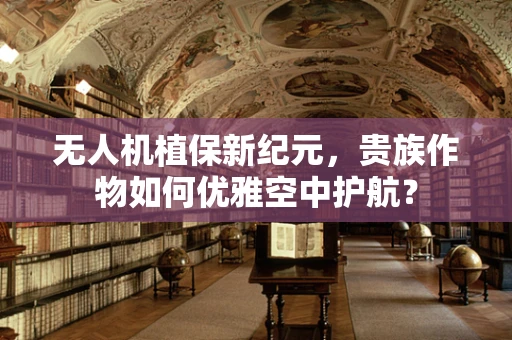 无人机植保新纪元，贵族作物如何优雅空中护航？