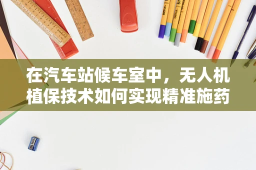 在汽车站候车室中，无人机植保技术如何实现精准施药？