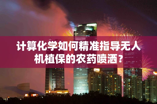 计算化学如何精准指导无人机植保的农药喷洒？