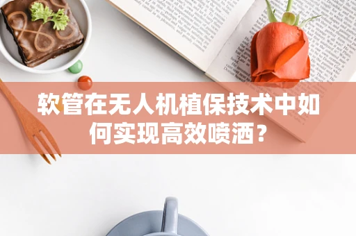 软管在无人机植保技术中如何实现高效喷洒？