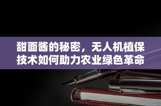 甜面酱的秘密，无人机植保技术如何助力农业绿色革命？