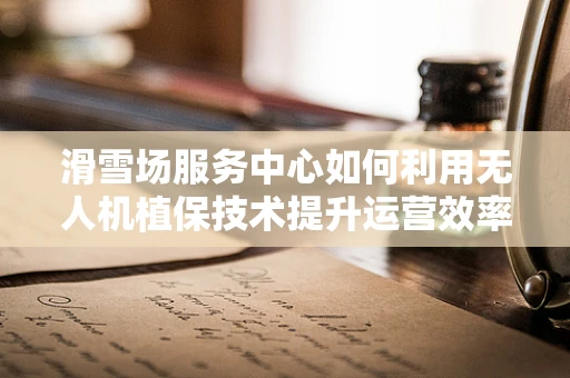 滑雪场服务中心如何利用无人机植保技术提升运营效率？