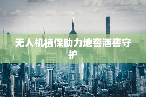 无人机植保助力地窖酒窖守护