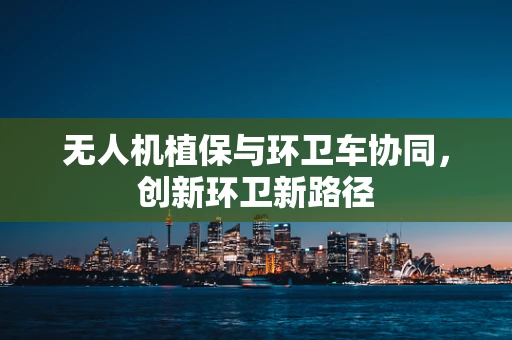 无人机植保与环卫车协同，创新环卫新路径