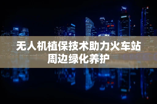 无人机植保技术助力火车站周边绿化养护