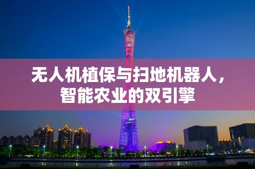 无人机植保与扫地机器人，智能农业的双引擎