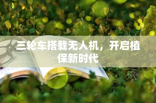 三轮车搭载无人机，开启植保新时代
