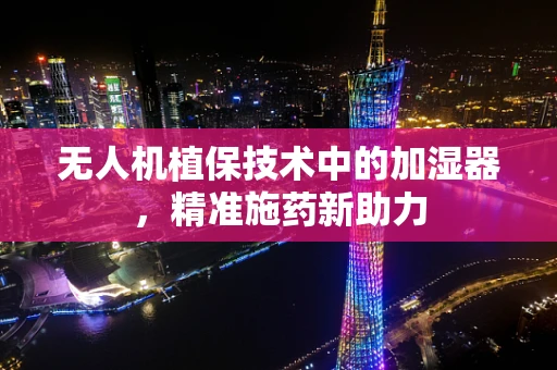 无人机植保技术中的加湿器，精准施药新助力