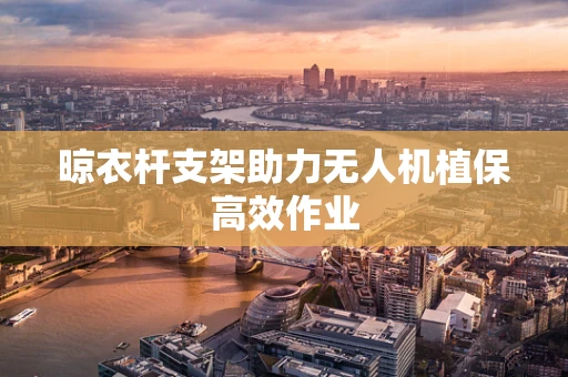 晾衣杆支架助力无人机植保高效作业