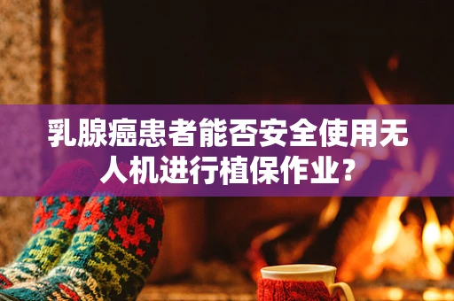 乳腺癌患者能否安全使用无人机进行植保作业？