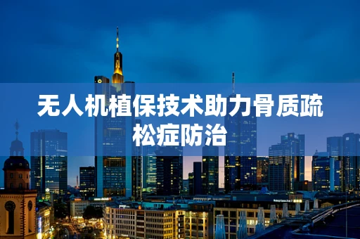 无人机植保技术助力骨质疏松症防治