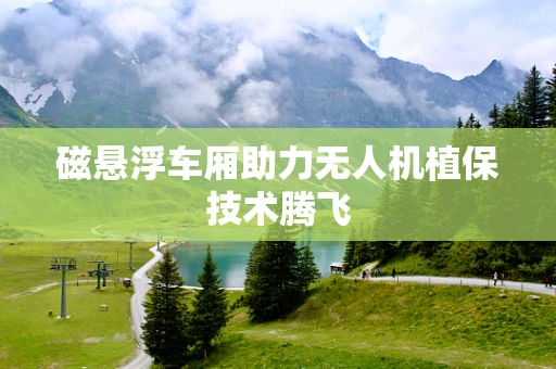 磁悬浮车厢助力无人机植保技术腾飞