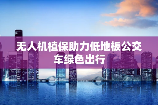 无人机植保助力低地板公交车绿色出行