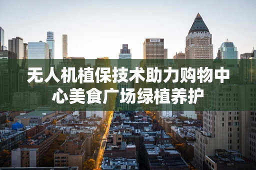 无人机植保技术助力购物中心美食广场绿植养护