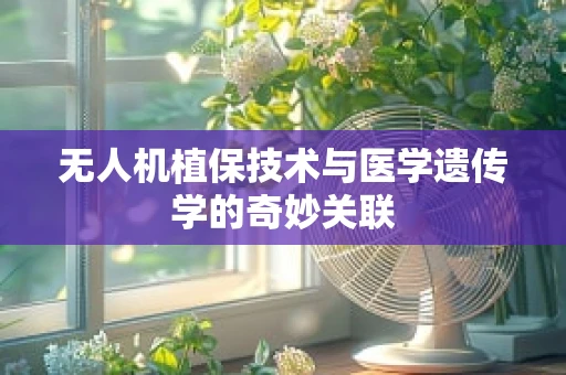 无人机植保技术与医学遗传学的奇妙关联