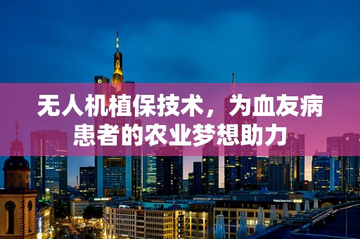 无人机植保技术，为血友病患者的农业梦想助力
