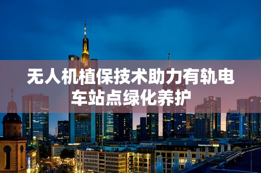 无人机植保技术助力有轨电车站点绿化养护