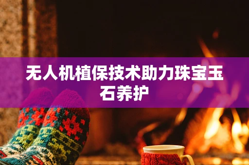 无人机植保技术助力珠宝玉石养护