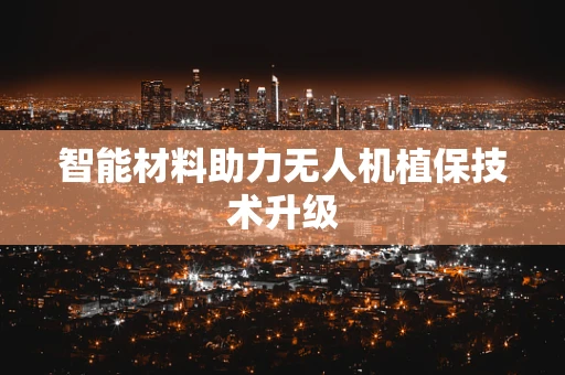 智能材料助力无人机植保技术升级