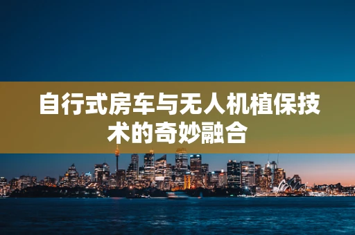 自行式房车与无人机植保技术的奇妙融合