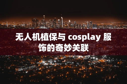 无人机植保与 cosplay 服饰的奇妙关联