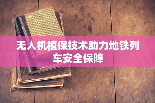 无人机植保技术助力地铁列车安全保障