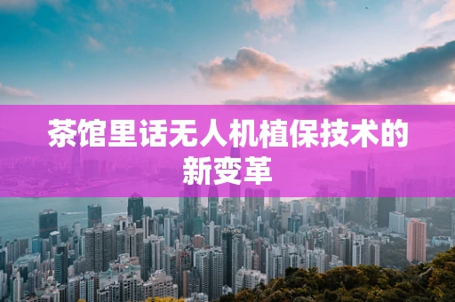 茶馆里话无人机植保技术的新变革