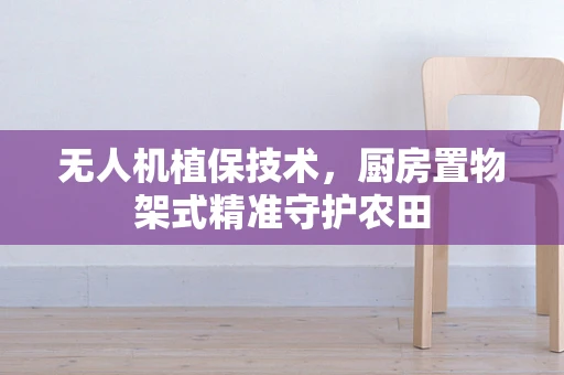 无人机植保技术，厨房置物架式精准守护农田