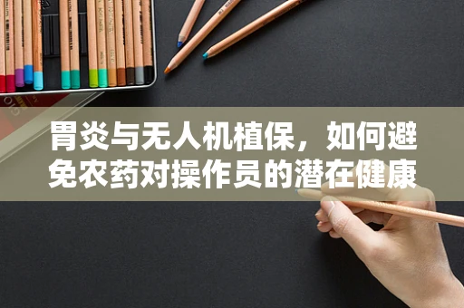 胃炎与无人机植保，如何避免农药对操作员的潜在健康风险？