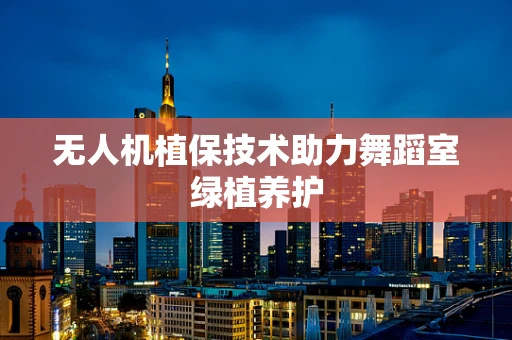 无人机植保技术助力舞蹈室绿植养护