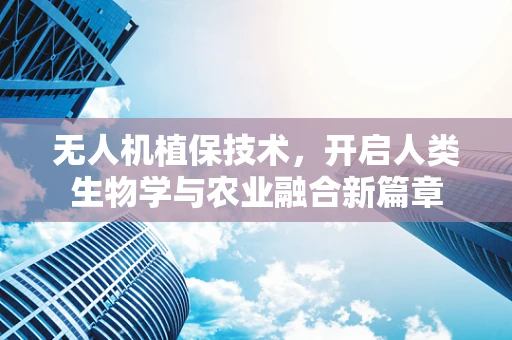 无人机植保技术，开启人类生物学与农业融合新篇章