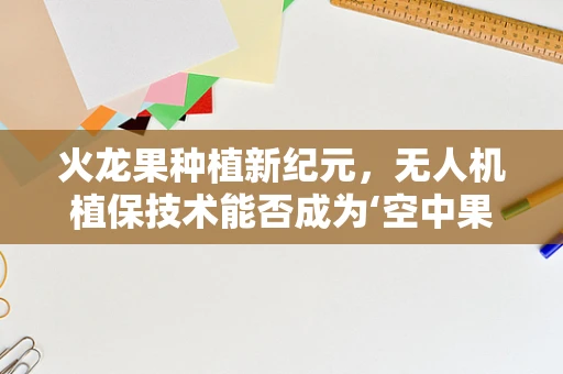 火龙果种植新纪元，无人机植保技术能否成为‘空中果农’的秘密武器？