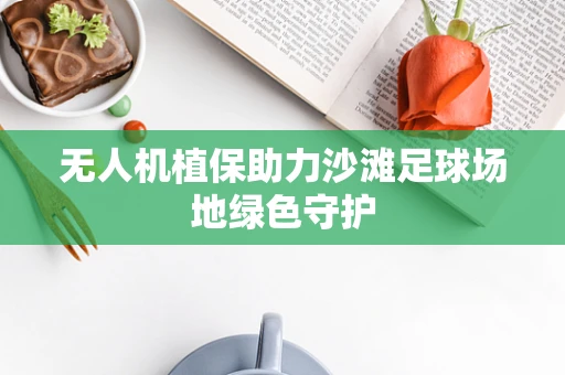 无人机植保助力沙滩足球场地绿色守护