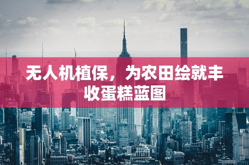 无人机植保，为农田绘就丰收蛋糕蓝图