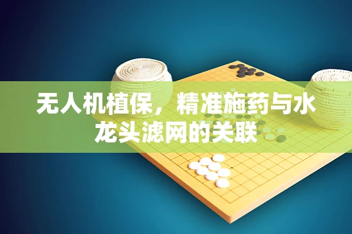 无人机植保，精准施药与水龙头滤网的关联