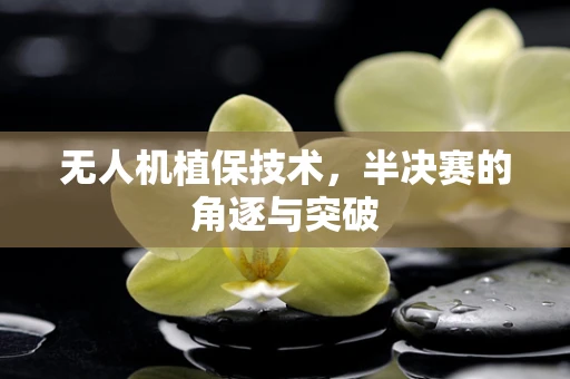 无人机植保技术，半决赛的角逐与突破