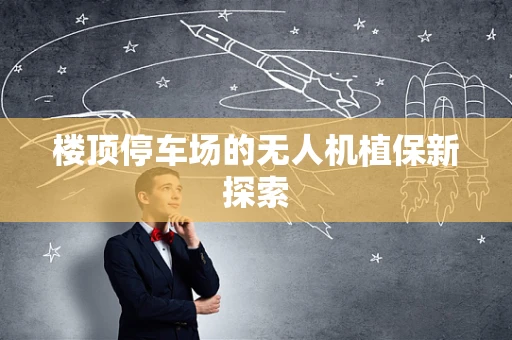 楼顶停车场的无人机植保新探索